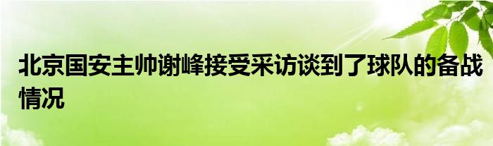 北京國(guó)安主帥謝峰接受采訪(fǎng)談到了球隊(duì)的備戰(zhàn)情況