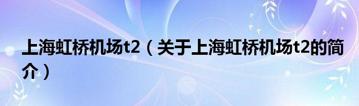 上海虹橋機(jī)場t2（關(guān)于上海虹橋機(jī)場t2的簡介）