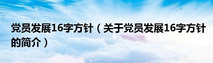 黨員發(fā)展16字方針（關(guān)于黨員發(fā)展16字方針的簡介）