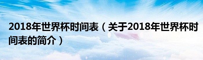 2018年世界杯時(shí)間表（關(guān)于2018年世界杯時(shí)間表的簡(jiǎn)介）