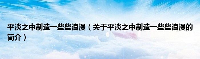 平淡之中制造一些些浪漫（關(guān)于平淡之中制造一些些浪漫的簡(jiǎn)介）