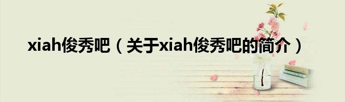 xiah俊秀吧（關(guān)于xiah俊秀吧的簡介）