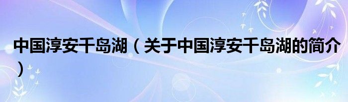 中國淳安千島湖（關(guān)于中國淳安千島湖的簡介）