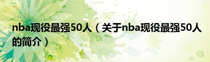 nba現(xiàn)役最強(qiáng)50人（關(guān)于nba現(xiàn)役最強(qiáng)50人的簡介）