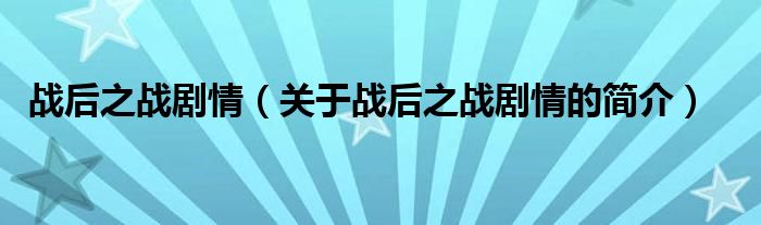 戰(zhàn)后之戰(zhàn)劇情（關(guān)于戰(zhàn)后之戰(zhàn)劇情的簡(jiǎn)介）