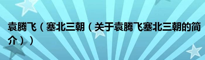 袁騰飛（塞北三朝（關(guān)于袁騰飛塞北三朝的簡(jiǎn)介））