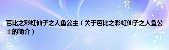 芭比之彩虹仙子之人魚公主（關(guān)于芭比之彩虹仙子之人魚公主的簡(jiǎn)介）