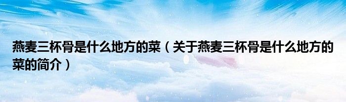 燕麥三杯骨是什么地方的菜（關(guān)于燕麥三杯骨是什么地方的菜的簡(jiǎn)介）