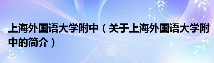 上海外國語大學(xué)附中（關(guān)于上海外國語大學(xué)附中的簡介）