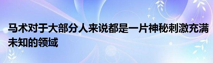 馬術(shù)對于大部分人來說都是一片神秘刺激充滿未知的領(lǐng)域