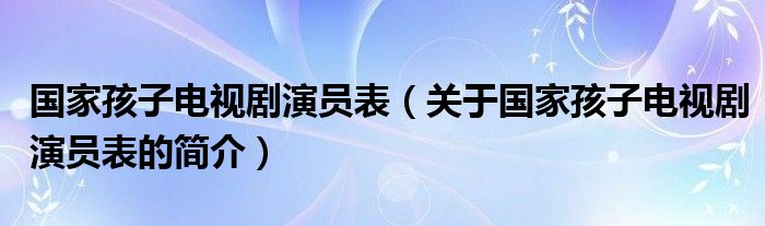 國(guó)家孩子電視劇演員表（關(guān)于國(guó)家孩子電視劇演員表的簡(jiǎn)介）