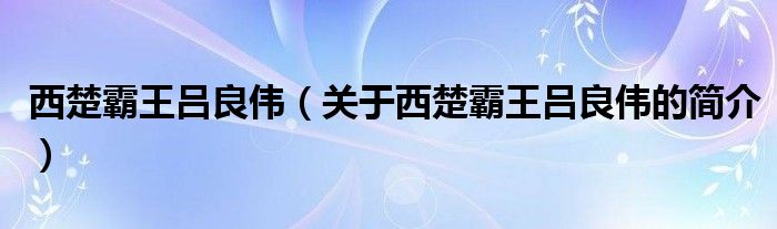 西楚霸王呂良偉（關(guān)于西楚霸王呂良偉的簡(jiǎn)介）