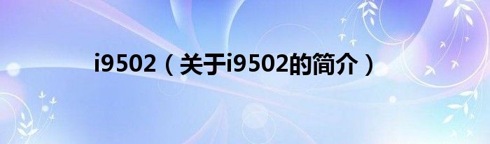 i9502（關(guān)于i9502的簡(jiǎn)介）