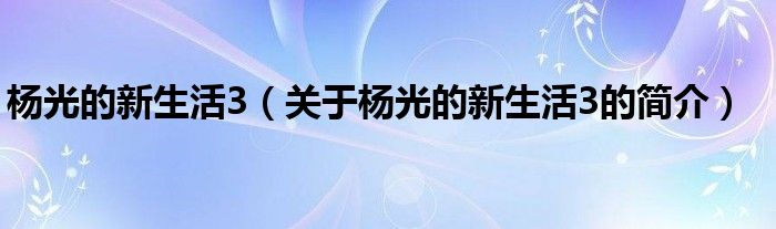 楊光的新生活3（關(guān)于楊光的新生活3的簡(jiǎn)介）