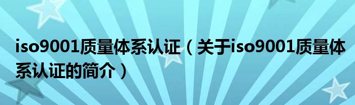 iso9001質(zhì)量體系認(rèn)證（關(guān)于iso9001質(zhì)量體系認(rèn)證的簡介）