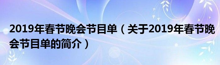 2019年春節(jié)晚會(huì)節(jié)目單（關(guān)于2019年春節(jié)晚會(huì)節(jié)目單的簡介）