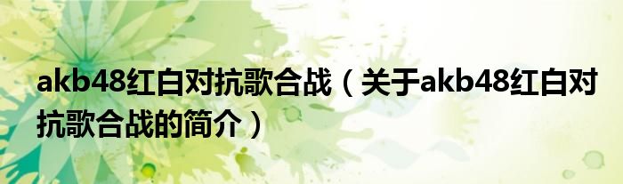 akb48紅白對抗歌合戰(zhàn)（關于akb48紅白對抗歌合戰(zhàn)的簡介）