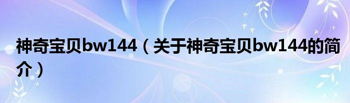 神奇寶貝bw144（關于神奇寶貝bw144的簡介）