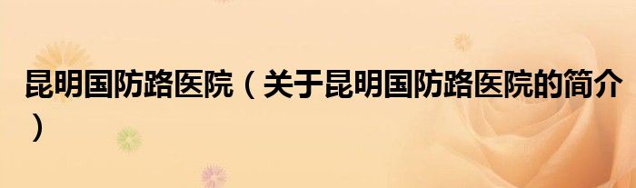 昆明國防路醫(yī)院（關(guān)于昆明國防路醫(yī)院的簡介）