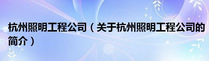 杭州照明工程公司（關(guān)于杭州照明工程公司的簡(jiǎn)介）