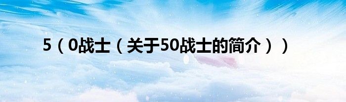 5（0戰(zhàn)士（關(guān)于50戰(zhàn)士的簡(jiǎn)介））