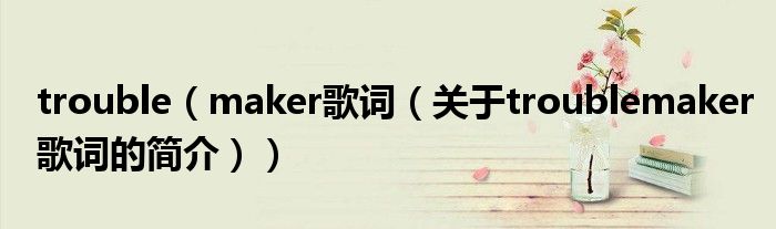 trouble（maker歌詞（關(guān)于troublemaker歌詞的簡介））