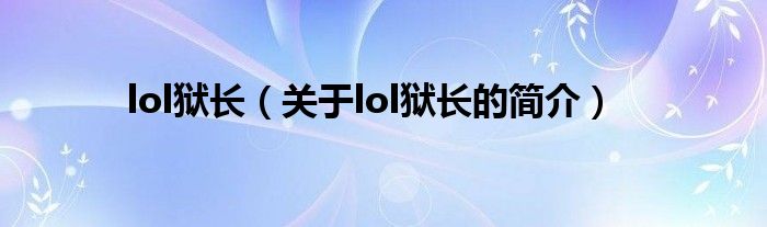 lol獄長(zhǎng)（關(guān)于lol獄長(zhǎng)的簡(jiǎn)介）