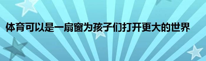 體育可以是一扇窗為孩子們打開更大的世界