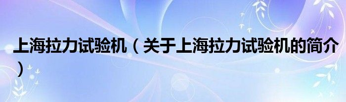 上海拉力試驗(yàn)機(jī)（關(guān)于上海拉力試驗(yàn)機(jī)的簡介）