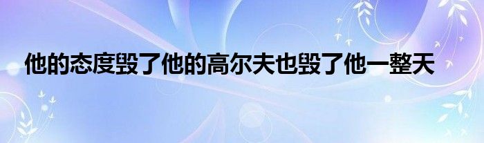 他的態(tài)度毀了他的高爾夫也毀了他一整天