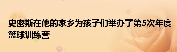 史密斯在他的家鄉(xiāng)為孩子們舉辦了第5次年度籃球訓練營