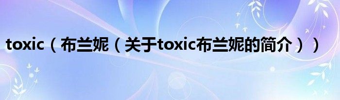 toxic（布蘭妮（關(guān)于toxic布蘭妮的簡(jiǎn)介））