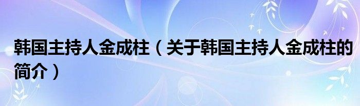 韓國(guó)主持人金成柱（關(guān)于韓國(guó)主持人金成柱的簡(jiǎn)介）