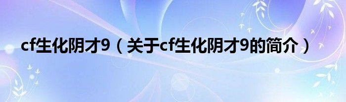 cf生化陰才9（關(guān)于cf生化陰才9的簡(jiǎn)介）