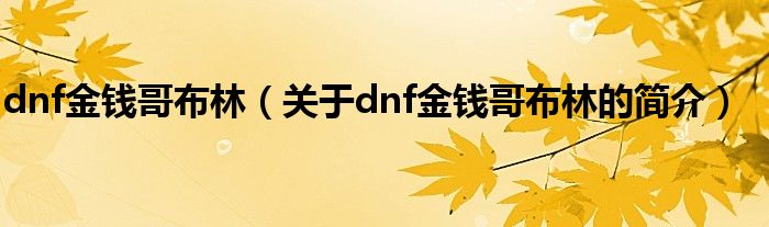 dnf金錢哥布林（關(guān)于dnf金錢哥布林的簡介）