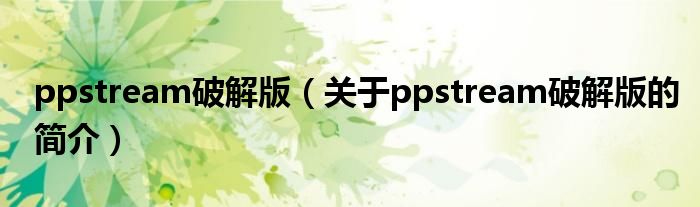 ppstream破解版（關(guān)于ppstream破解版的簡介）