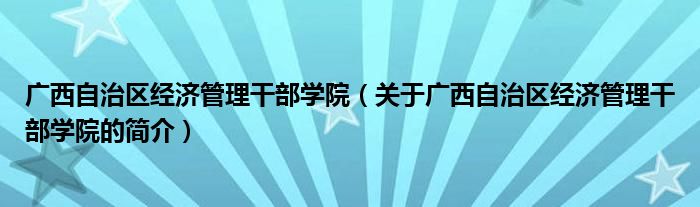 廣西自治區(qū)經(jīng)濟管理干部學院（關(guān)于廣西自治區(qū)經(jīng)濟管理干部學院的簡介）