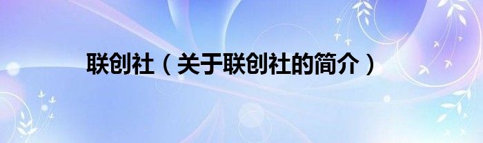 聯(lián)創(chuàng)社（關(guān)于聯(lián)創(chuàng)社的簡(jiǎn)介）