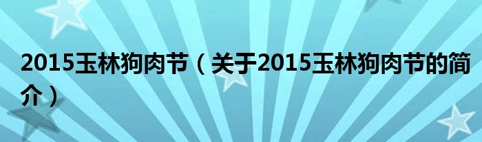 2015玉林狗肉節(jié)（關(guān)于2015玉林狗肉節(jié)的簡(jiǎn)介）