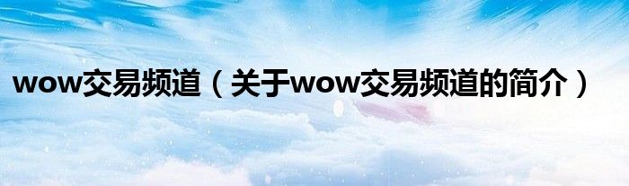 wow交易頻道（關(guān)于wow交易頻道的簡介）