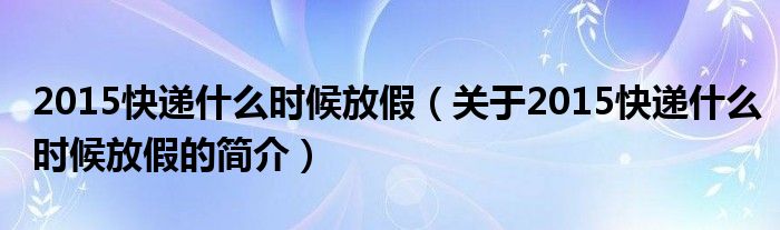 2015快遞什么時候放假（關于2015快遞什么時候放假的簡介）