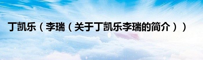 丁凱樂(lè)（李瑞（關(guān)于丁凱樂(lè)李瑞的簡(jiǎn)介））