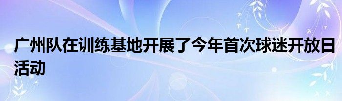 廣州隊(duì)在訓(xùn)練基地開展了今年首次球迷開放日活動(dòng)