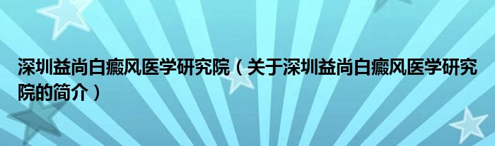 深圳益尚白癜風(fēng)醫(yī)學(xué)研究院（關(guān)于深圳益尚白癜風(fēng)醫(yī)學(xué)研究院的簡介）