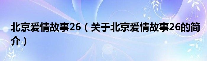 北京愛情故事26（關(guān)于北京愛情故事26的簡(jiǎn)介）