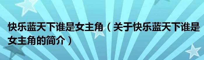 快樂(lè)藍(lán)天下誰(shuí)是女主角（關(guān)于快樂(lè)藍(lán)天下誰(shuí)是女主角的簡(jiǎn)介）