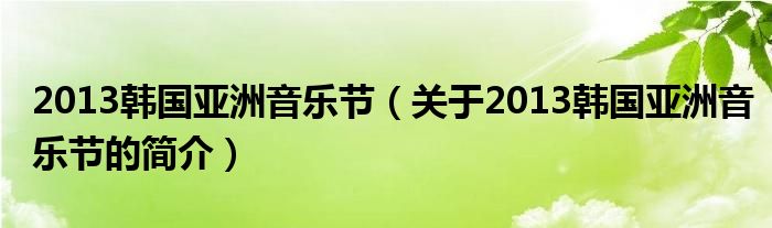 2013韓國亞洲音樂節(jié)（關(guān)于2013韓國亞洲音樂節(jié)的簡介）