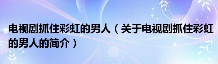 電視劇抓住彩虹的男人（關(guān)于電視劇抓住彩虹的男人的簡(jiǎn)介）