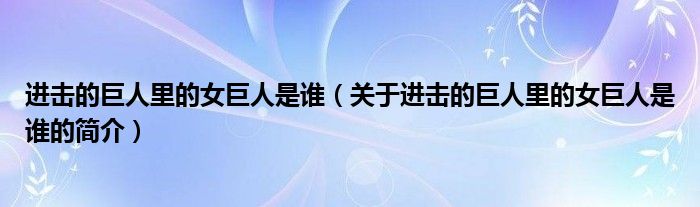 進(jìn)擊的巨人里的女巨人是誰（關(guān)于進(jìn)擊的巨人里的女巨人是誰的簡介）