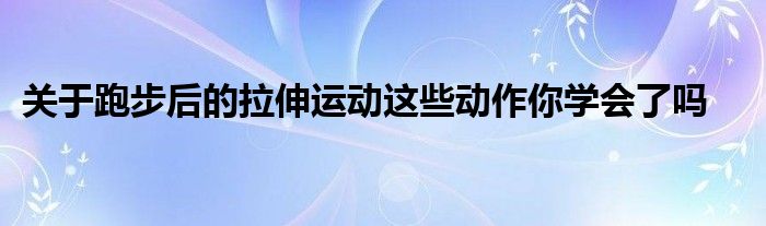 關(guān)于跑步后的拉伸運動這些動作你學會了嗎